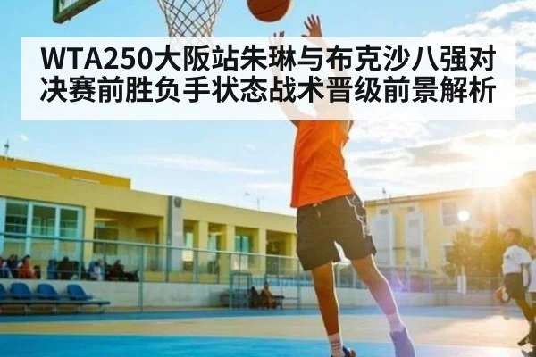WTA250大阪站朱琳与布克沙八强对决赛前胜负手状态战术晋级前景解析