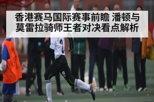 香港赛马国际赛事前瞻 潘顿与莫雷拉骑师王者对决看点解析