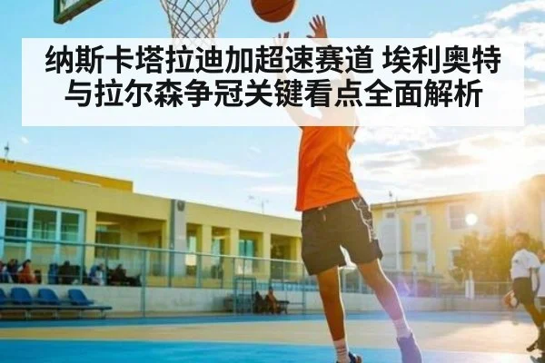 纳斯卡塔拉迪加超速赛道 埃利奥特与拉尔森争冠关键看点全面解析