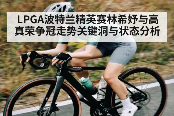 LPGA波特兰精英赛林希妤与高真荣争冠走势关键洞与状态分析